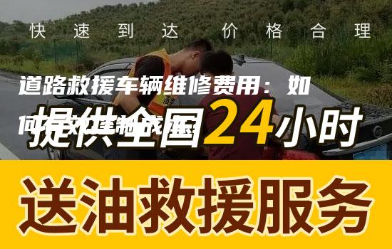 道路救援车辆维修费用：如何有效控制成本？