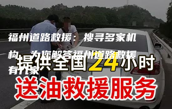 福州道路救援：搜寻多家机构，为您解答福州道路救援有几家