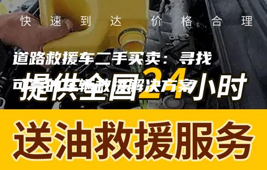 道路救援车二手买卖：寻找可靠的车辆救援解决方案