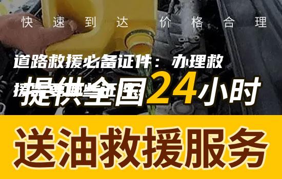 道路救援必备证件：办理救援需要哪些证件？