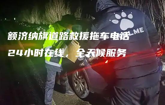 额济纳旗道路救援拖车电话24小时在线，全天候服务