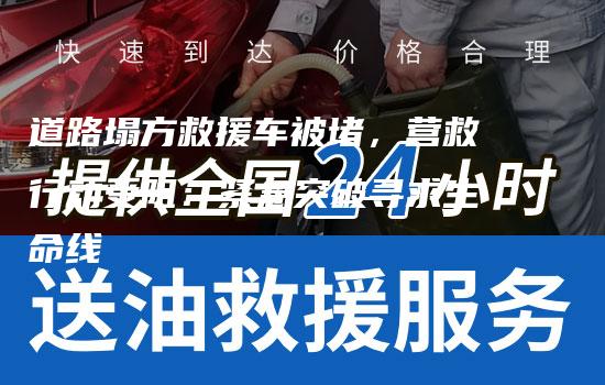 道路塌方救援车被堵，营救行动受阻：紧急突破寻求生命线