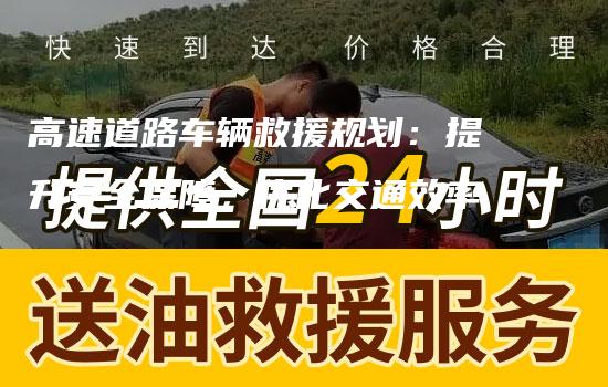 高速道路车辆救援规划：提升安全保障，优化交通效率