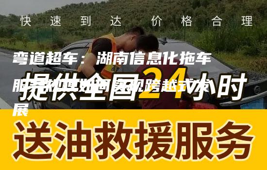 弯道超车：湖南信息化拖车服务规模如何实现跨越式发展