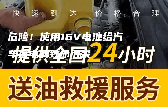 危险！使用16V电池给汽车搭电的致命后果