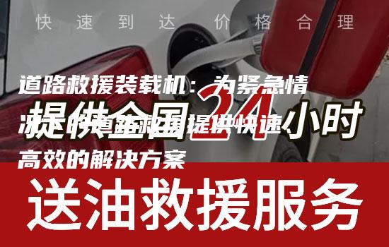 道路救援装载机：为紧急情况下的道路救援提供快速、高效的解决方案