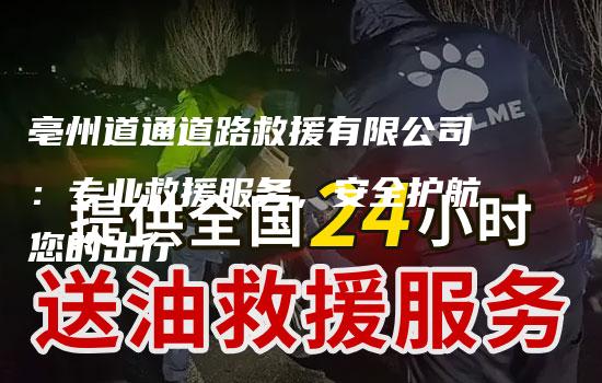 亳州道通道路救援有限公司：专业救援服务，安全护航您的出行