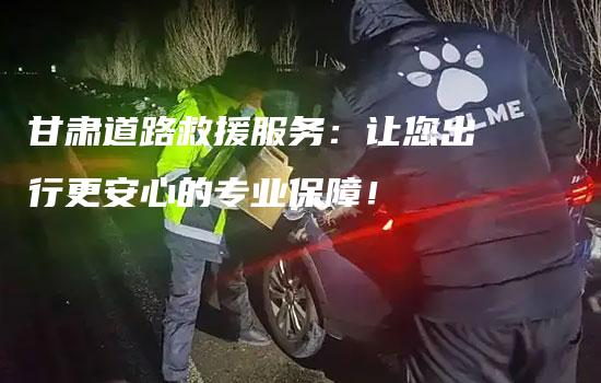 甘肃道路救援服务：让您出行更安心的专业保障！