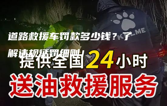 道路救援车罚款多少钱？了解违规惩罚细则！