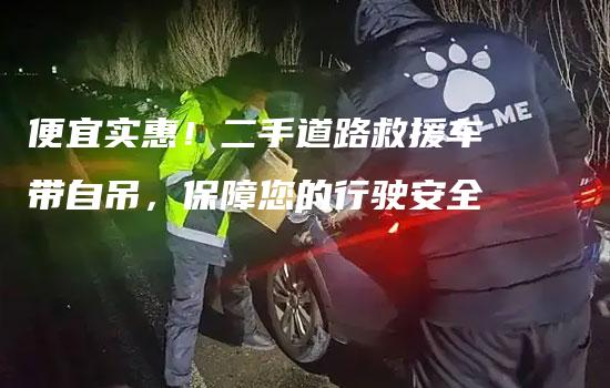 便宜实惠！二手道路救援车带自吊，保障您的行驶安全