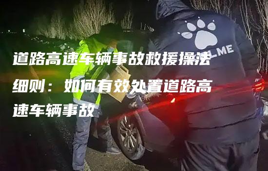 道路高速车辆事故救援操法细则：如何有效处置道路高速车辆事故