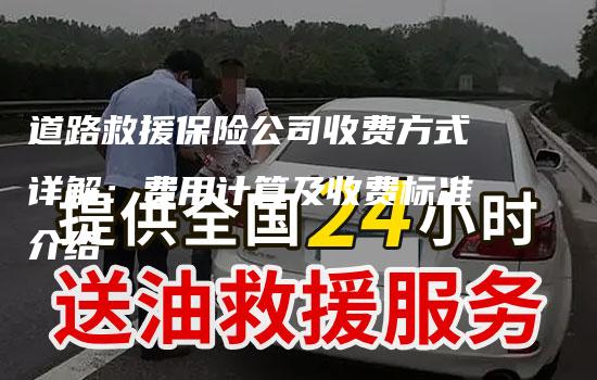 道路救援保险公司收费方式详解：费用计算及收费标准介绍