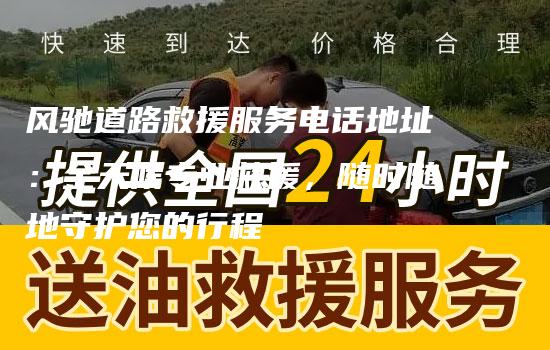 风驰道路救援服务电话地址：全天候专业救援，随时随地守护您的行程