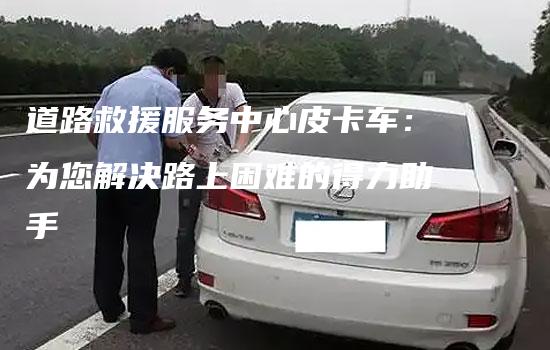 道路救援服务中心皮卡车：为您解决路上困难的得力助手