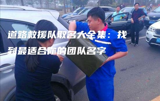 道路救援队取名大全集：找到最适合你的团队名字