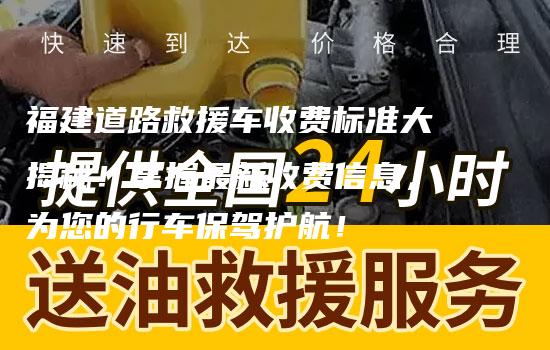 福建道路救援车收费标准大揭秘！掌握最新收费信息，为您的行车保驾护航！