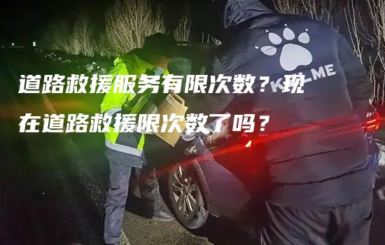 道路救援服务有限次数？现在道路救援限次数了吗？