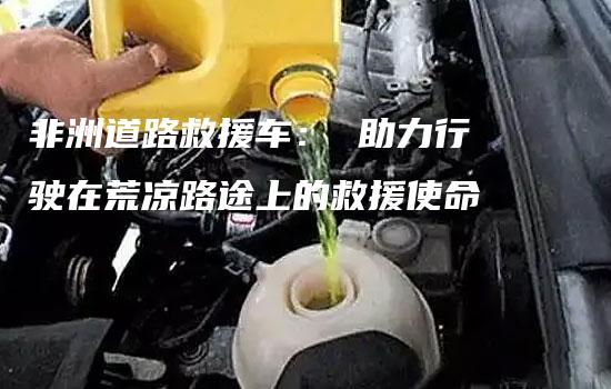 非洲道路救援车： 助力行驶在荒凉路途上的救援使命