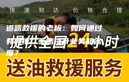 道路救援的老板：如何通过有效推广策略提升业务知名度？