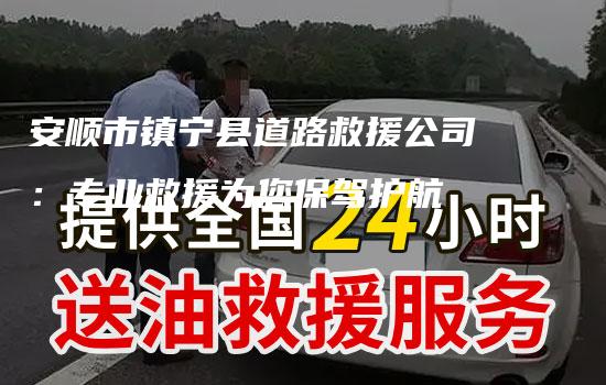 安顺市镇宁县道路救援公司：专业救援为您保驾护航