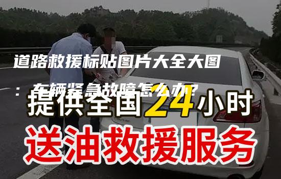 道路救援标贴图片大全大图：车辆紧急故障怎么办？