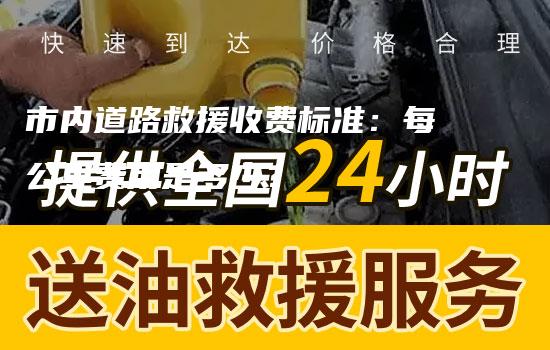 市内道路救援收费标准：每公里费用是多少？