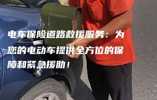 电车保险道路救援服务：为您的电动车提供全方位的保障和紧急援助！