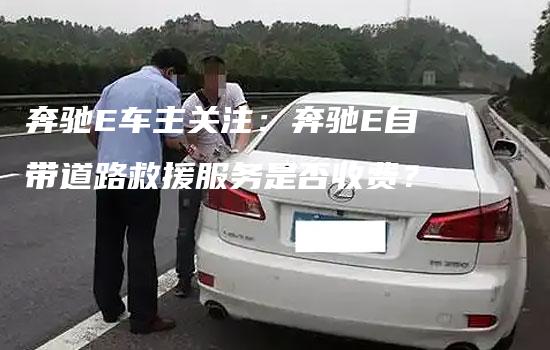 奔驰E车主关注：奔驰E自带道路救援服务是否收费？