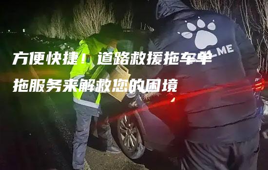 方便快捷！道路救援拖车单拖服务来解救您的困境