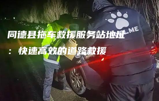 同德县拖车救援服务站地址：快速高效的道路救援