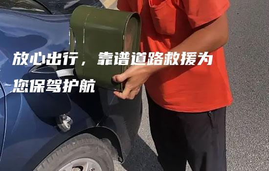 放心出行，靠谱道路救援为您保驾护航