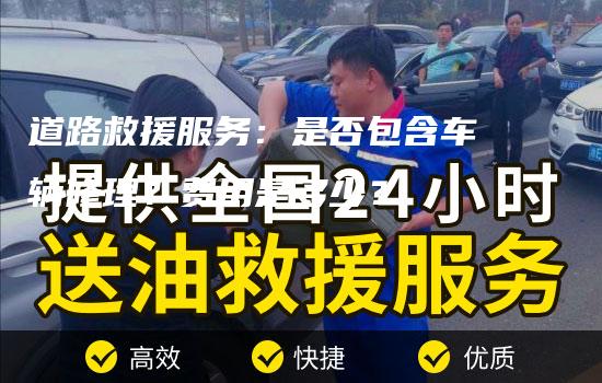 道路救援服务：是否包含车辆修理？费用是多少？