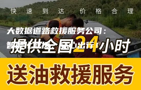 大数据道路救援服务公司：智能化救援，安心出行！