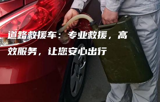 道路救援车：专业救援，高效服务，让您安心出行