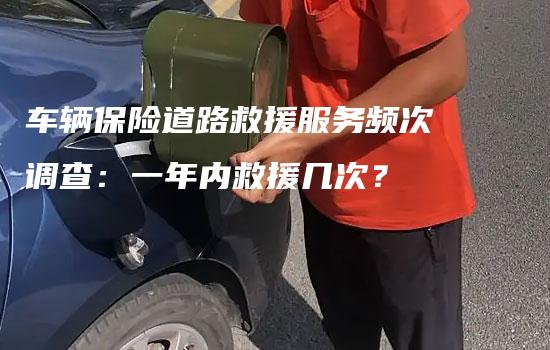 车辆保险道路救援服务频次调查：一年内救援几次？