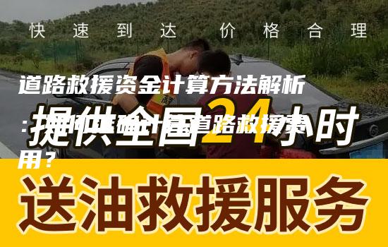 道路救援资金计算方法解析：如何准确计算道路救援费用？