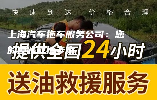 上海汽车拖车服务公司：您的道路救援专家