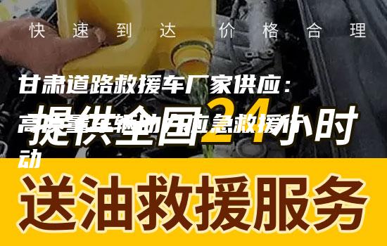 甘肃道路救援车厂家供应：高质量车辆助力应急救援行动