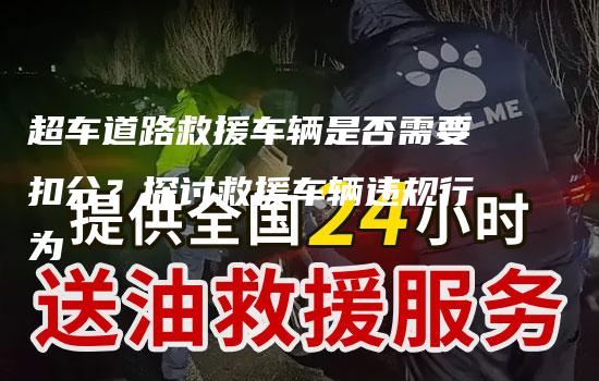 超车道路救援车辆是否需要扣分？探讨救援车辆违规行为