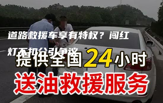 道路救援车享有特权？闯红灯不扣分引争议