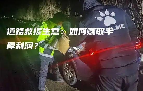 道路救援生意：如何赚取丰厚利润？