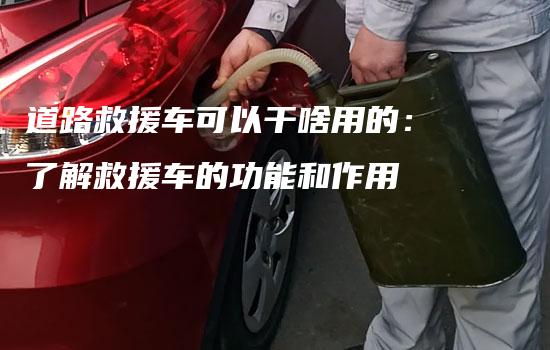 道路救援车可以干啥用的：了解救援车的功能和作用