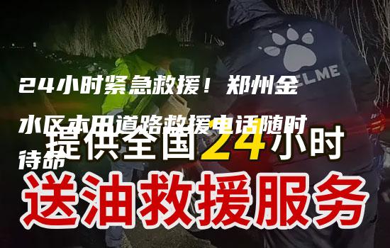 24小时紧急救援！郑州金水区本田道路救援电话随时待命