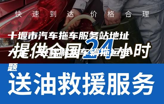 十堰市汽车拖车服务站地址大全，轻松解决车辆拖运难题