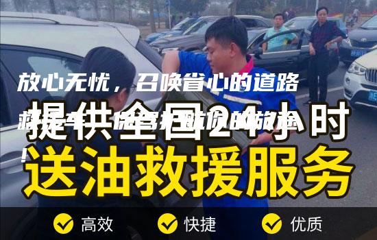 放心无忧，召唤省心的道路救援车，保驾护航你的旅途！