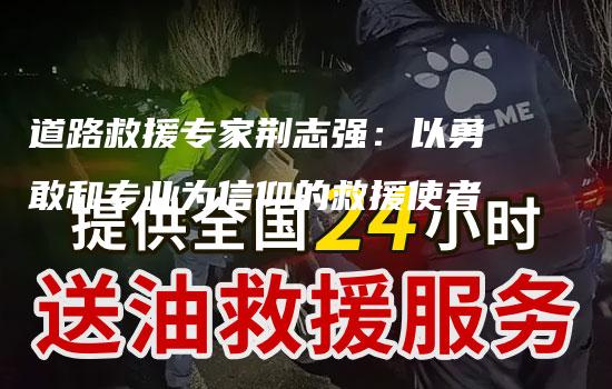 道路救援专家荆志强：以勇敢和专业为信仰的救援使者