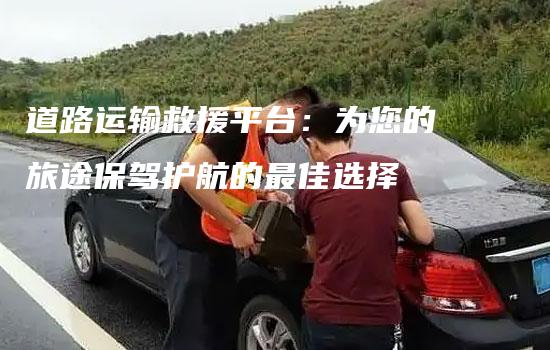 道路运输救援平台：为您的旅途保驾护航的最佳选择