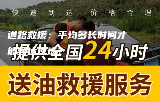 道路救援：平均多长时间才能到达现场？