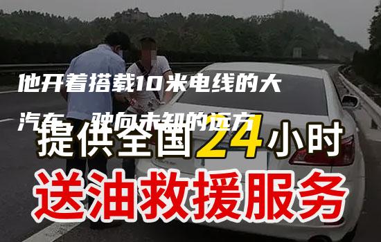 他开着搭载10米电线的大汽车，驶向未知的远方