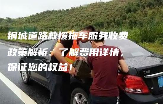 钢城道路救援拖车服务收费政策解析：了解费用详情，保证您的权益！